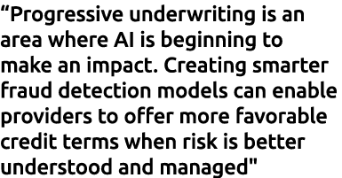 “Progressive underwriting is an area where AI is beginning to make an impact. Creating smarter fraud detection models...