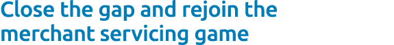 Close the gap and rejoin the merchant servicing game 