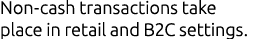 Non cash transactions take place in retail and B2C settings.
