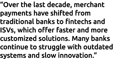 “Over the last decade, merchant payments have shifted from traditional banks to fintechs and ISVs, which offer faster...