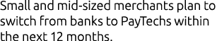 Small and mid sized merchants plan to switch from banks to PayTechs within the next 12 months.